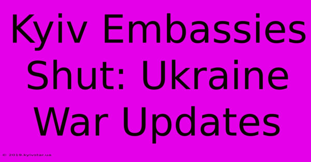 Kyiv Embassies Shut: Ukraine War Updates