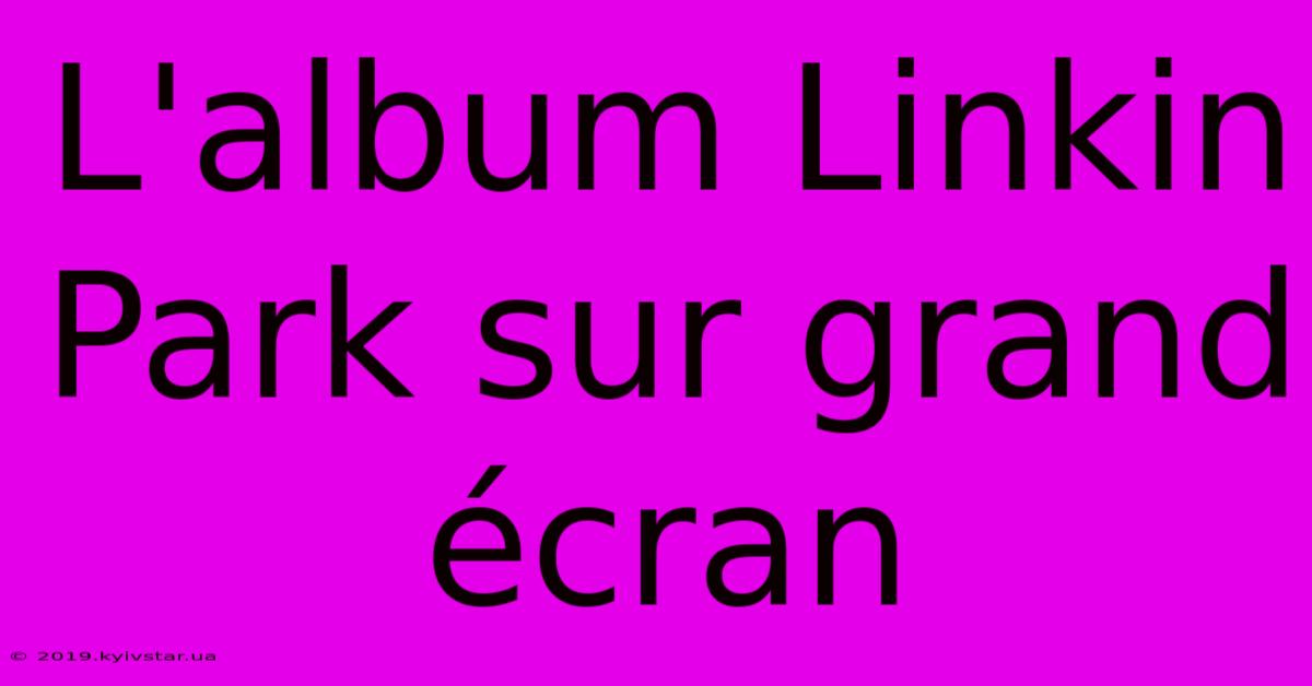 L'album Linkin Park Sur Grand Écran