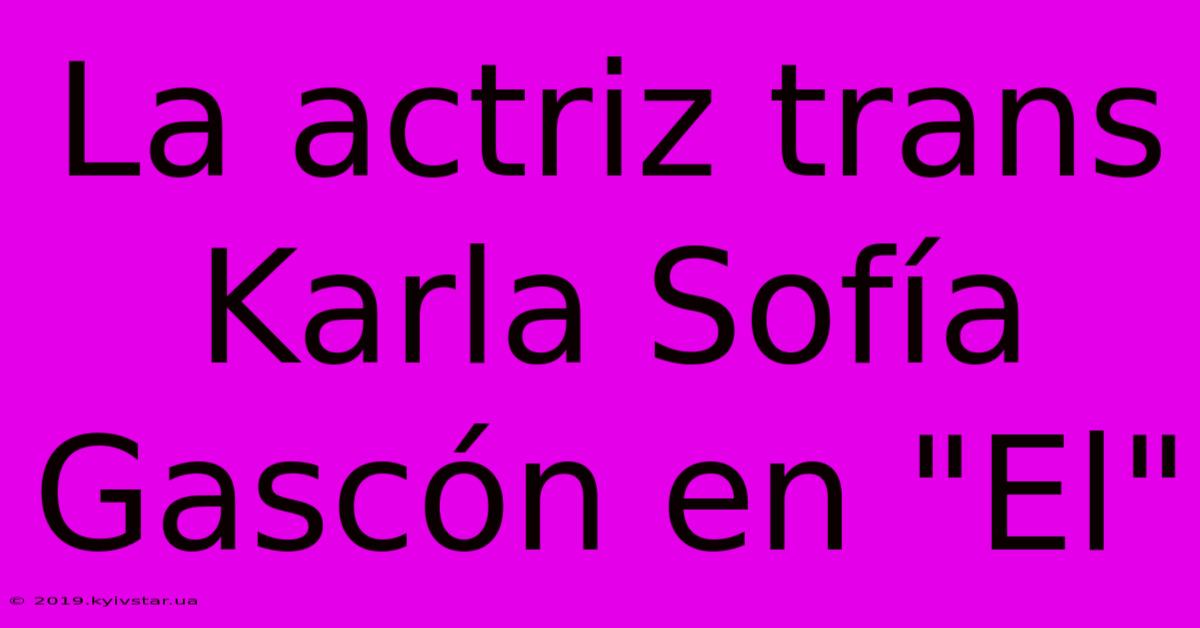 La Actriz Trans Karla Sofía Gascón En 