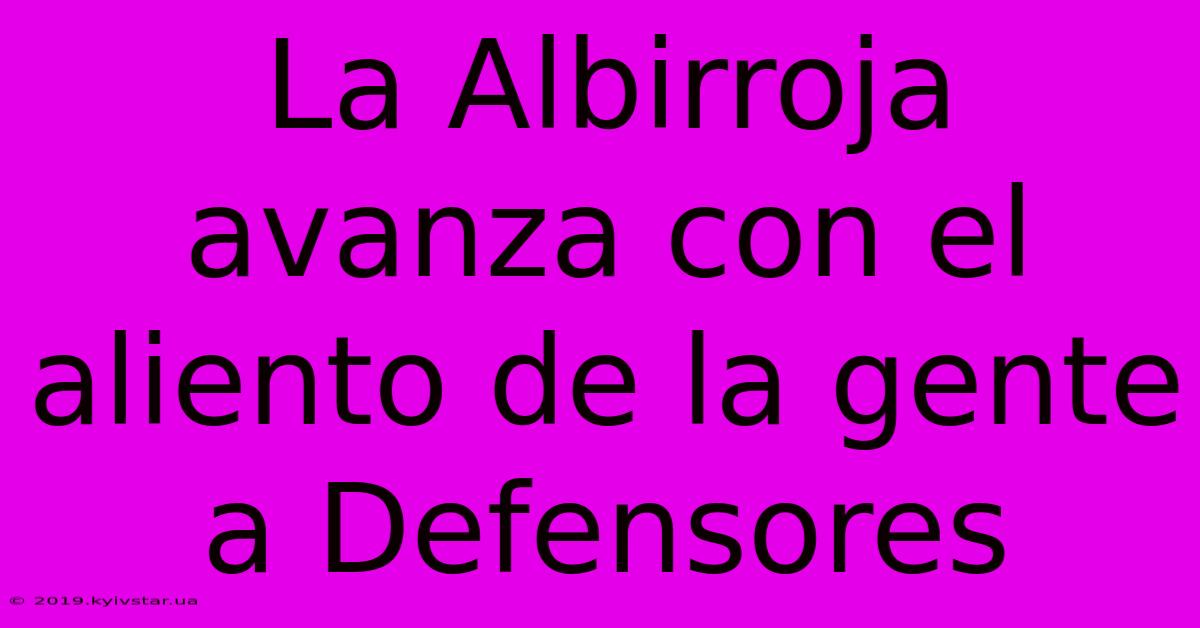 La Albirroja Avanza Con El Aliento De La Gente A Defensores