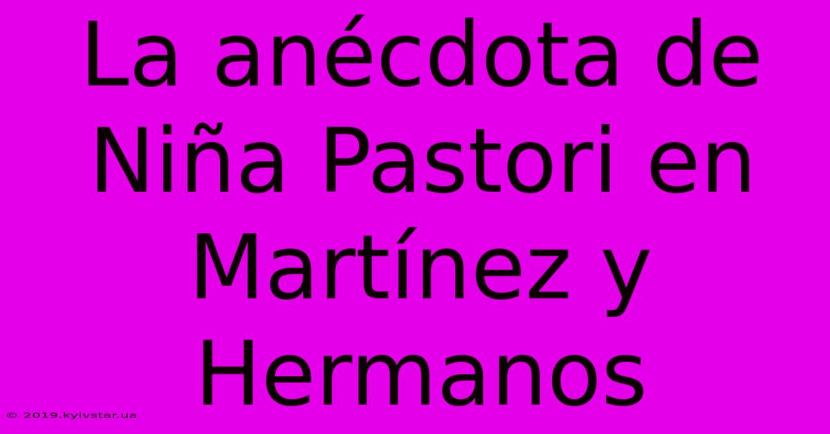 La Anécdota De Niña Pastori En Martínez Y Hermanos