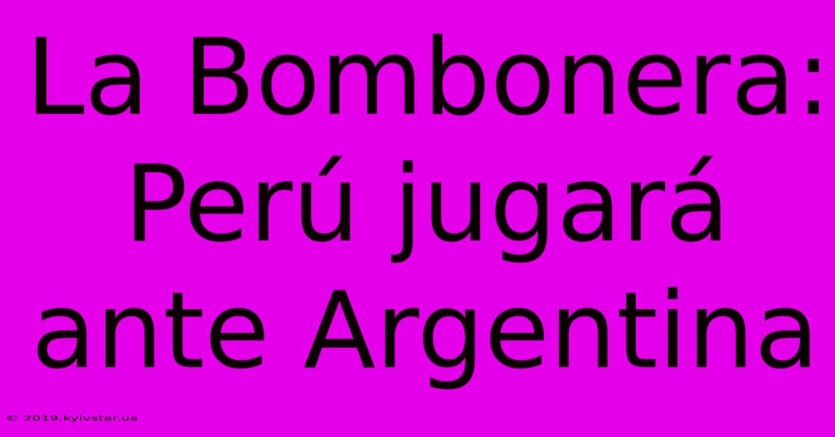 La Bombonera: Perú Jugará Ante Argentina