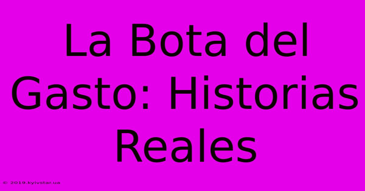 La Bota Del Gasto: Historias Reales