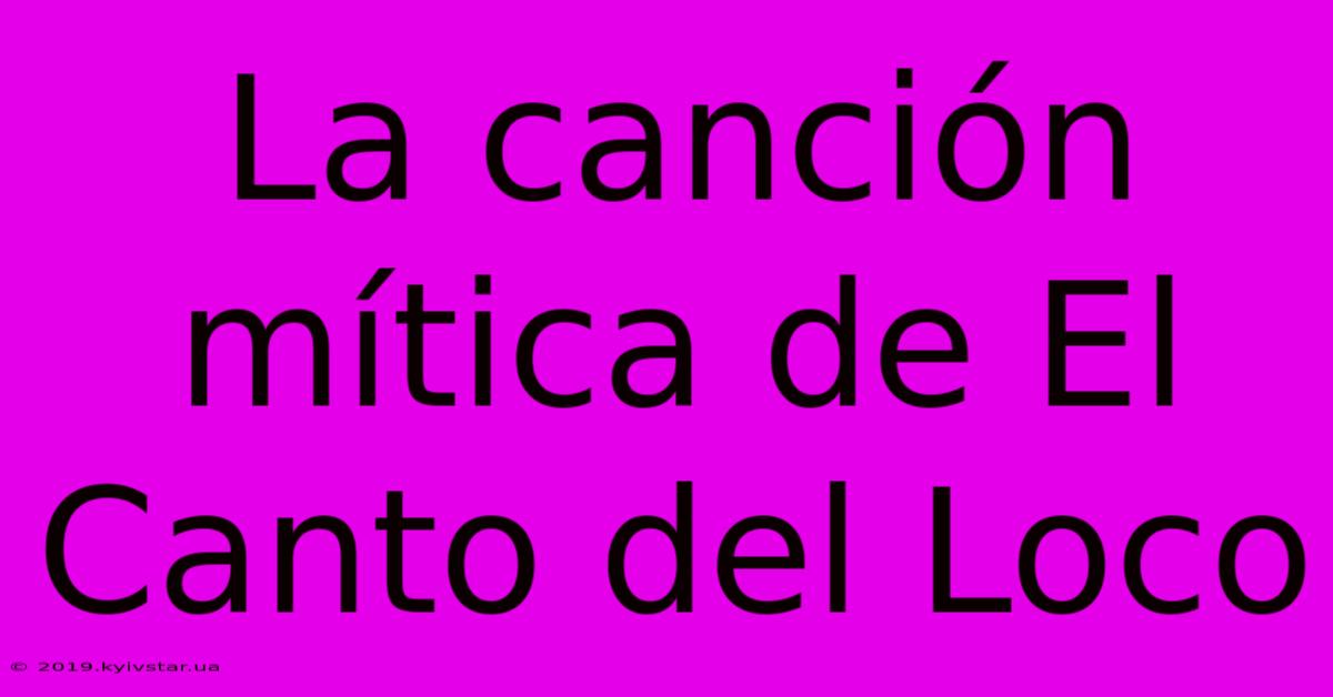 La Canción Mítica De El Canto Del Loco