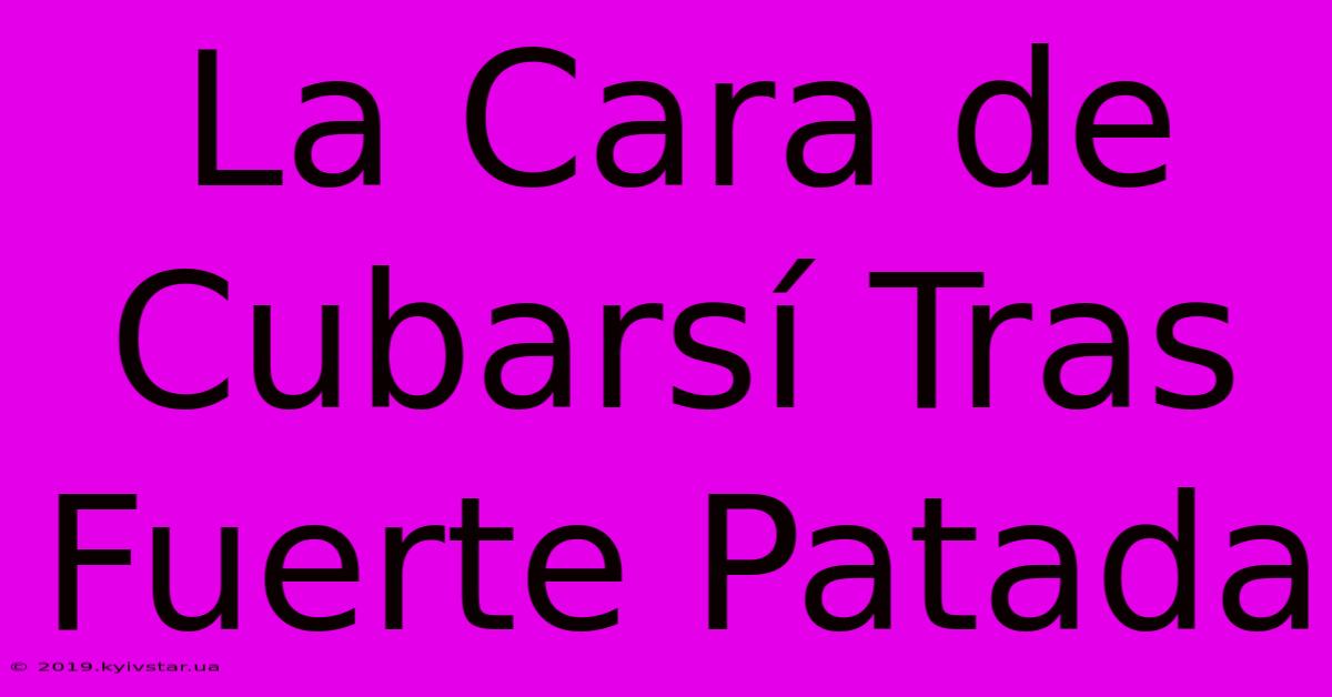 La Cara De Cubarsí Tras Fuerte Patada