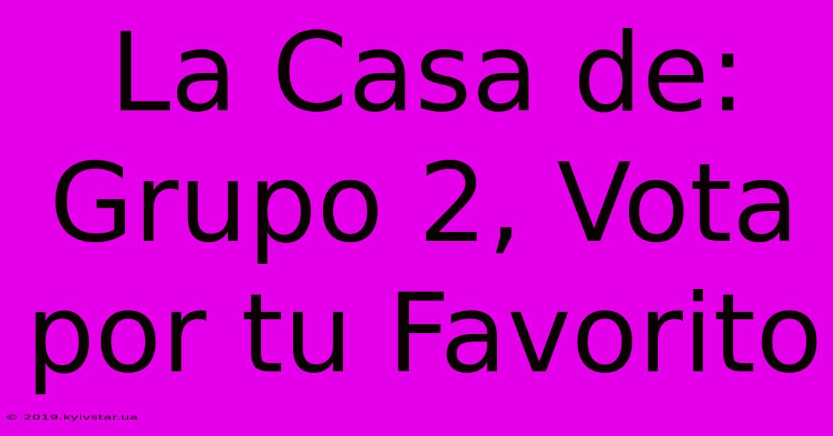 La Casa De: Grupo 2, Vota Por Tu Favorito