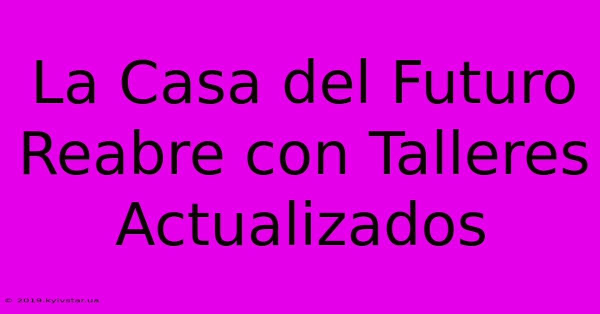 La Casa Del Futuro Reabre Con Talleres Actualizados