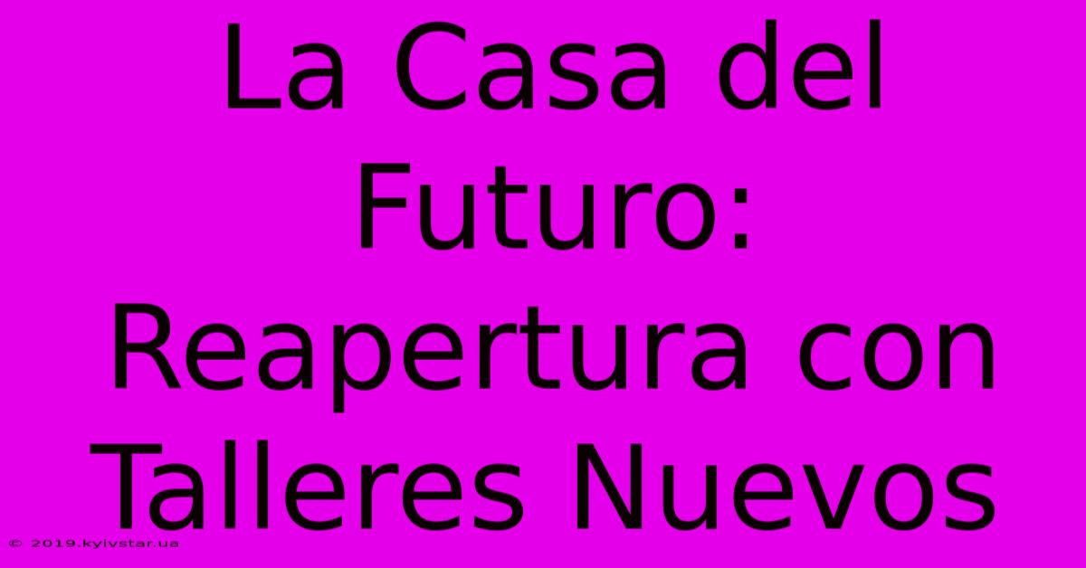 La Casa Del Futuro: Reapertura Con Talleres Nuevos