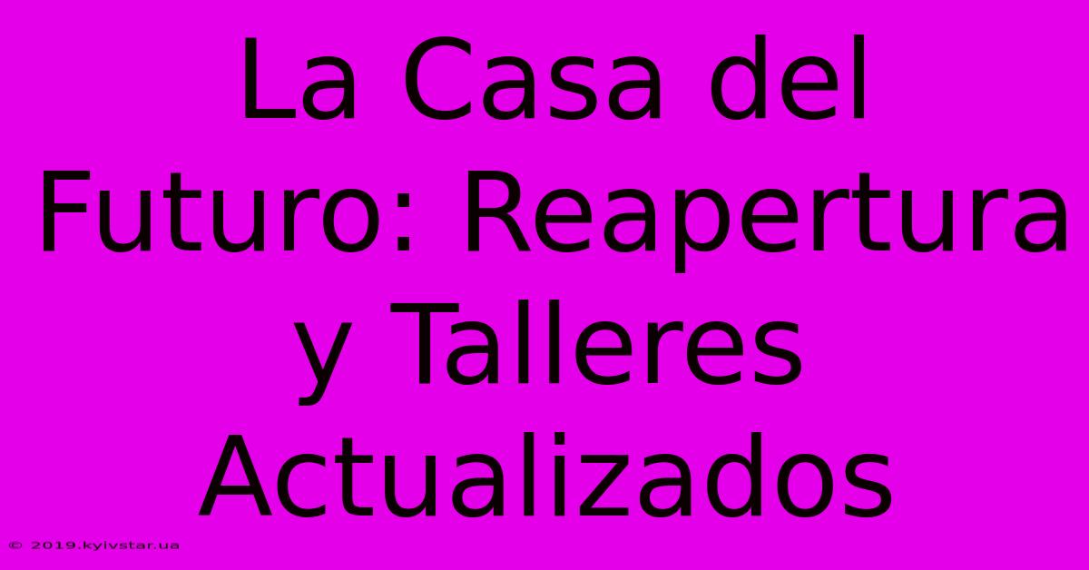 La Casa Del Futuro: Reapertura Y Talleres Actualizados 