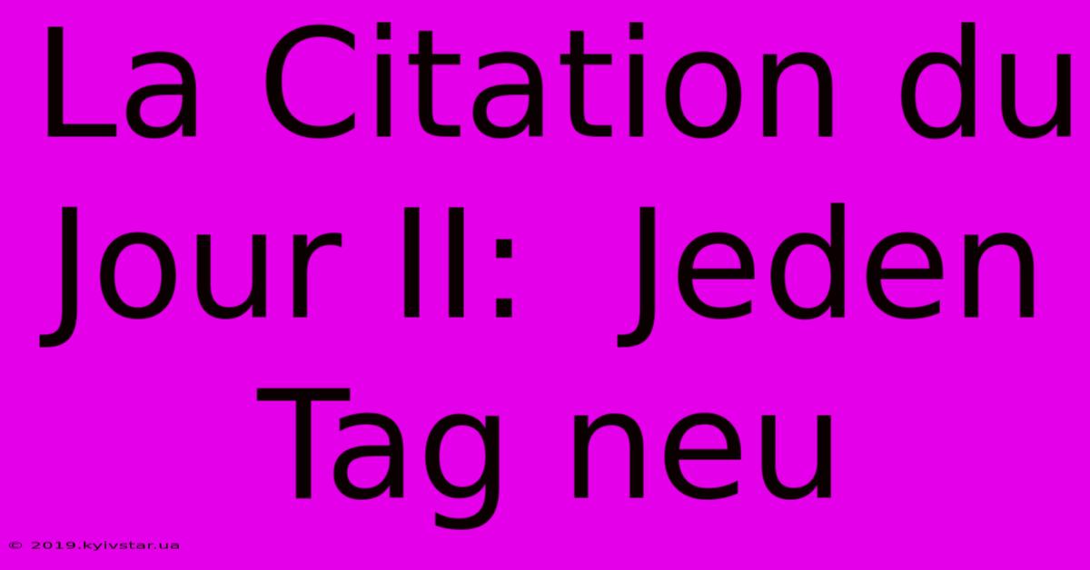 La Citation Du Jour II:  Jeden Tag Neu