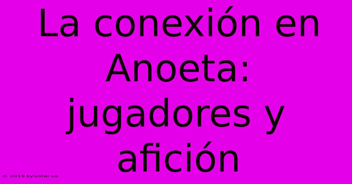 La Conexión En Anoeta: Jugadores Y Afición