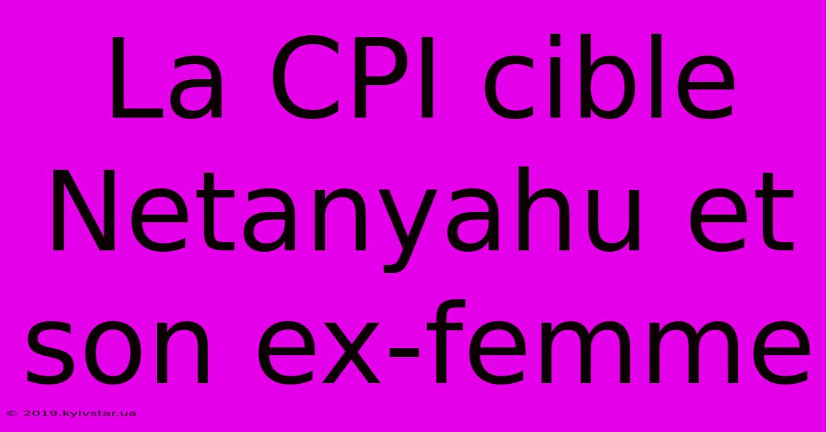 La CPI Cible Netanyahu Et Son Ex-femme