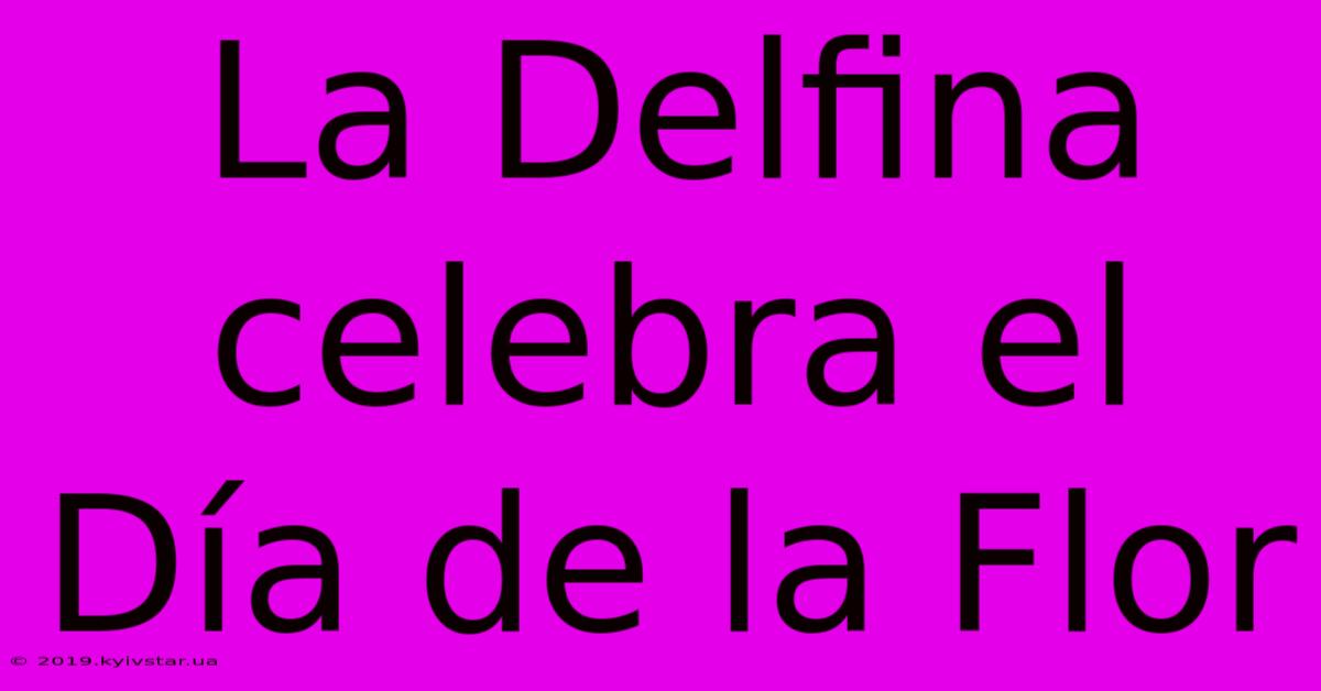 La Delfina Celebra El Día De La Flor