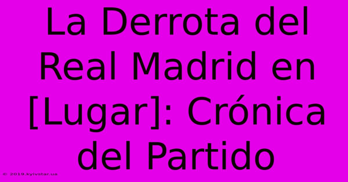 La Derrota Del Real Madrid En [Lugar]: Crónica Del Partido