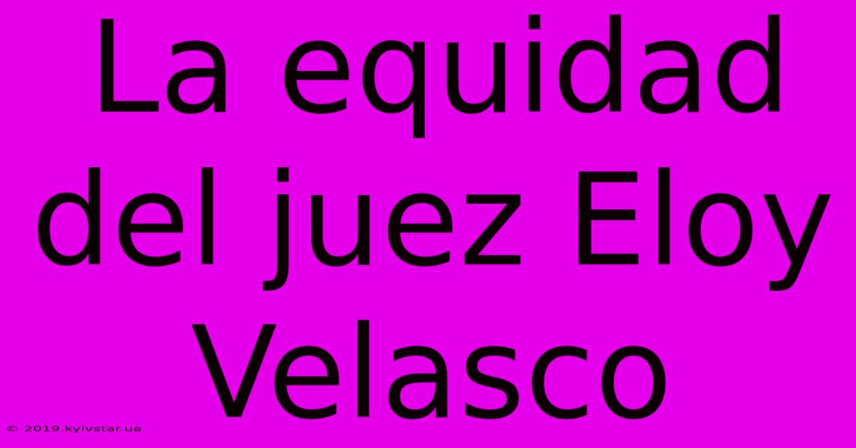 La Equidad Del Juez Eloy Velasco