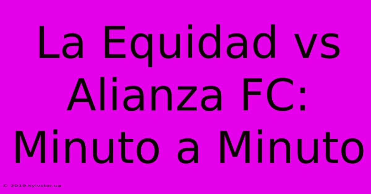 La Equidad Vs Alianza FC: Minuto A Minuto