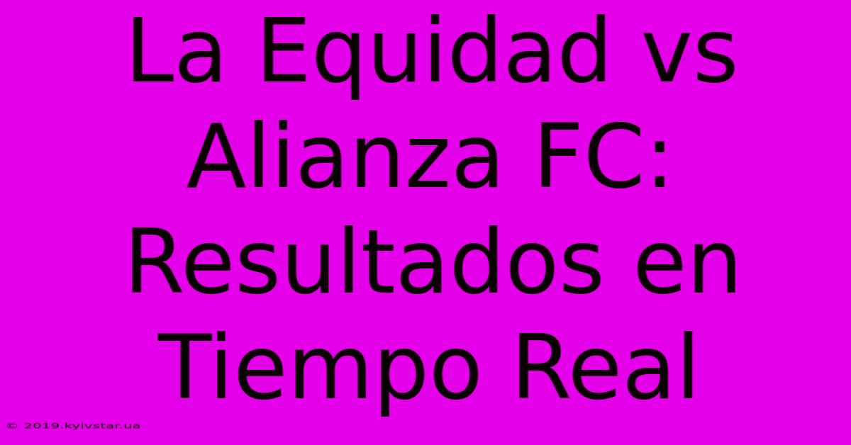 La Equidad Vs Alianza FC: Resultados En Tiempo Real 