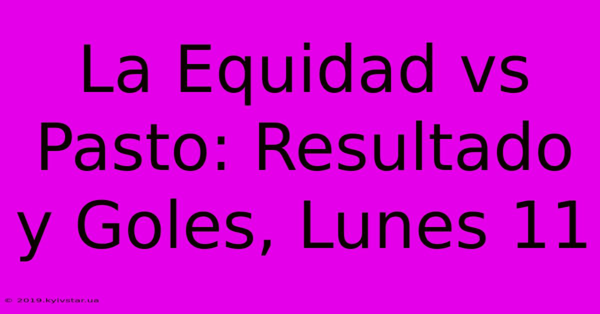 La Equidad Vs Pasto: Resultado Y Goles, Lunes 11