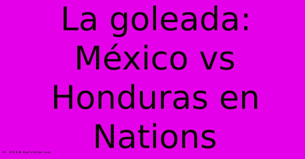 La Goleada: México Vs Honduras En Nations