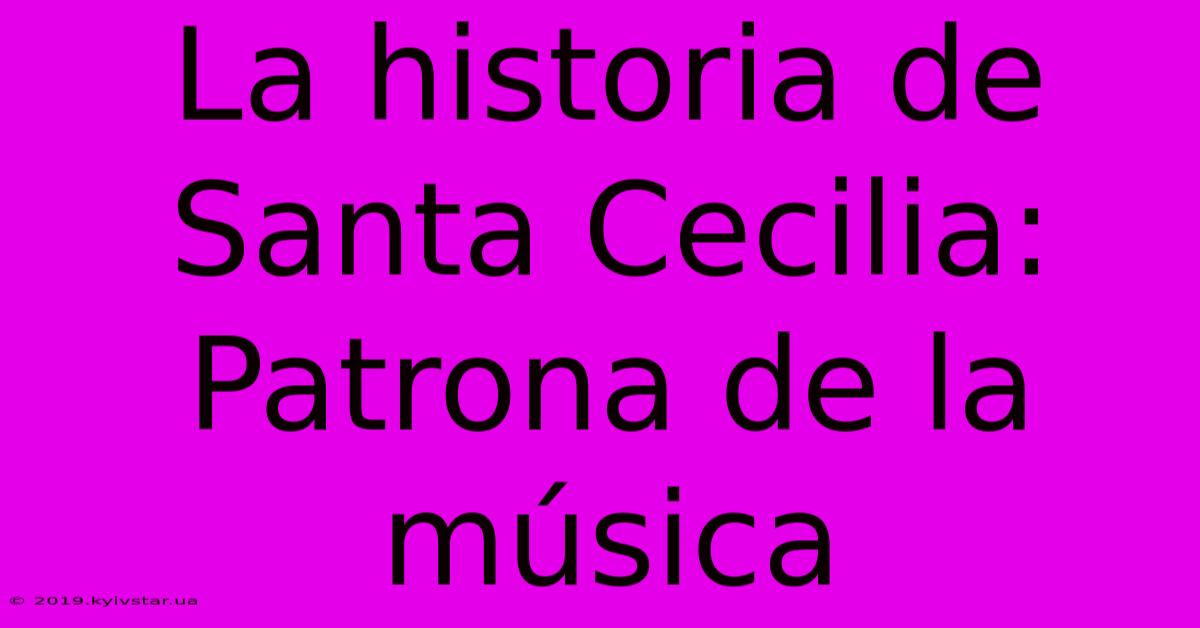 La Historia De Santa Cecilia: Patrona De La Música