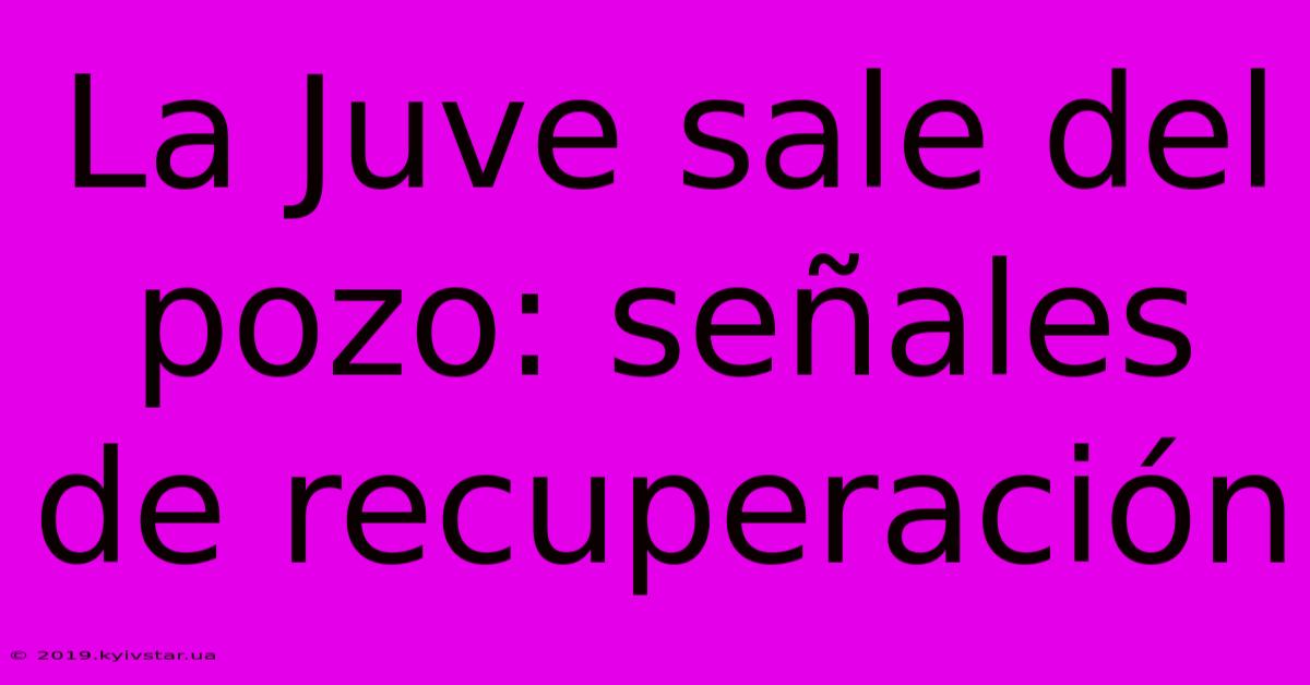 La Juve Sale Del Pozo: Señales De Recuperación