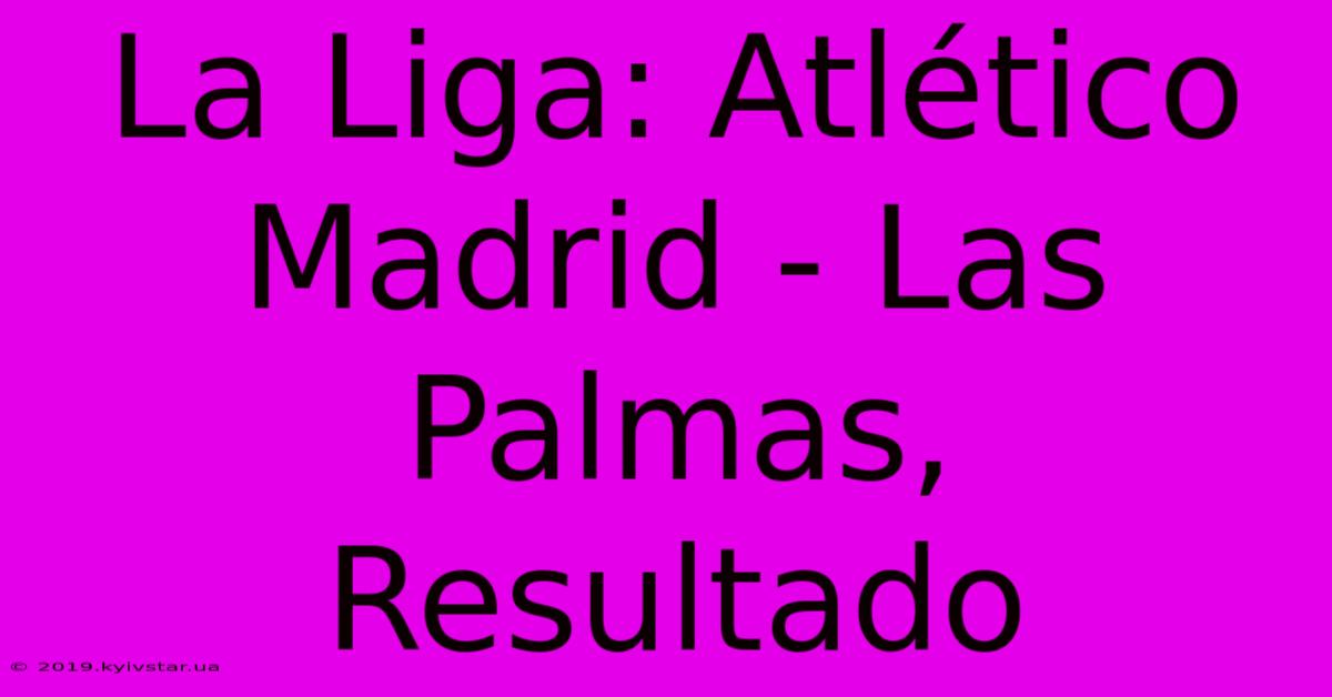 La Liga: Atlético Madrid - Las Palmas, Resultado