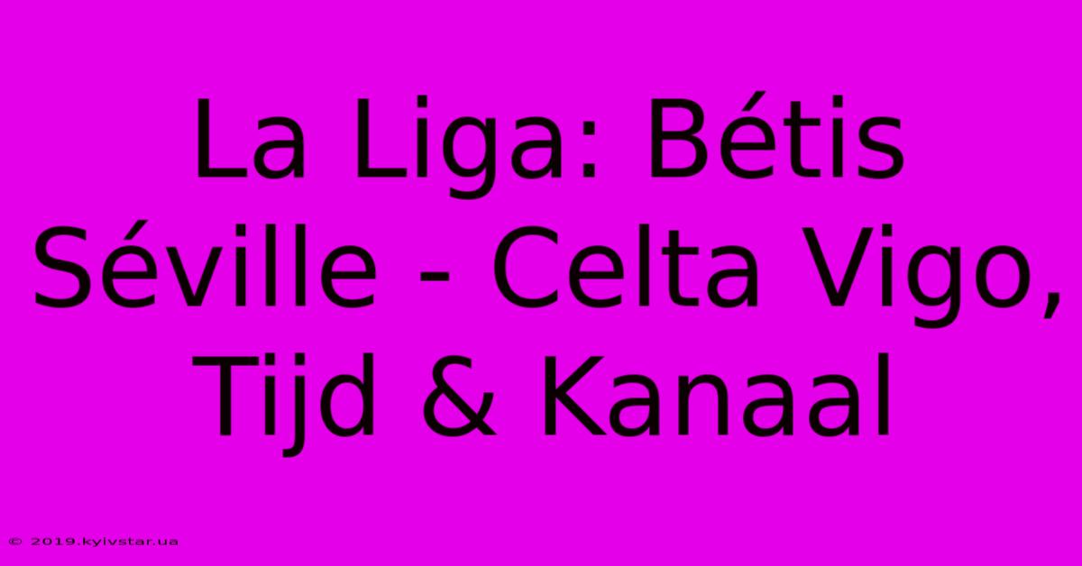 La Liga: Bétis Séville - Celta Vigo, Tijd & Kanaal