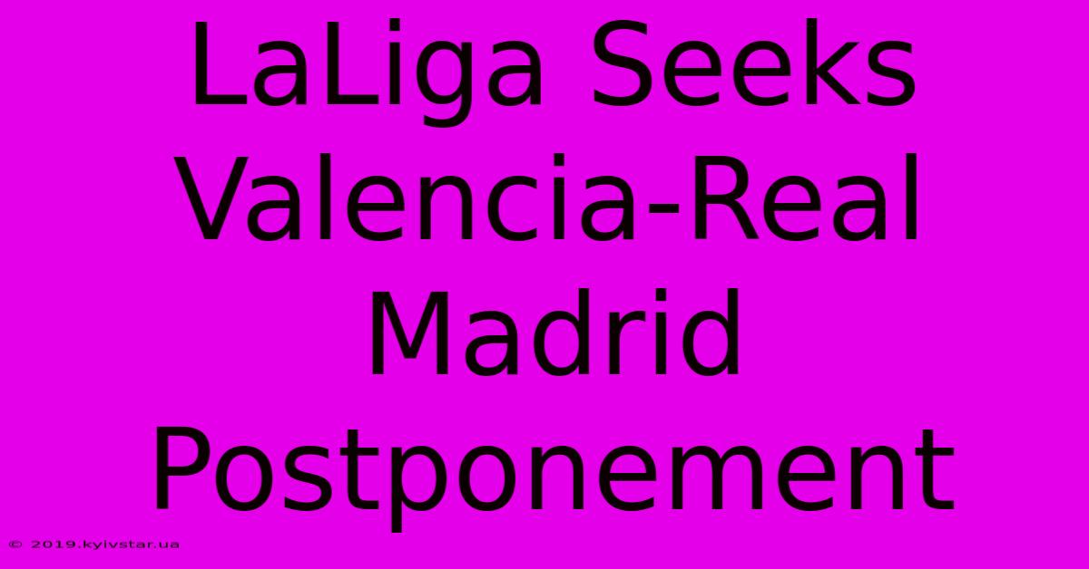 LaLiga Seeks Valencia-Real Madrid Postponement 