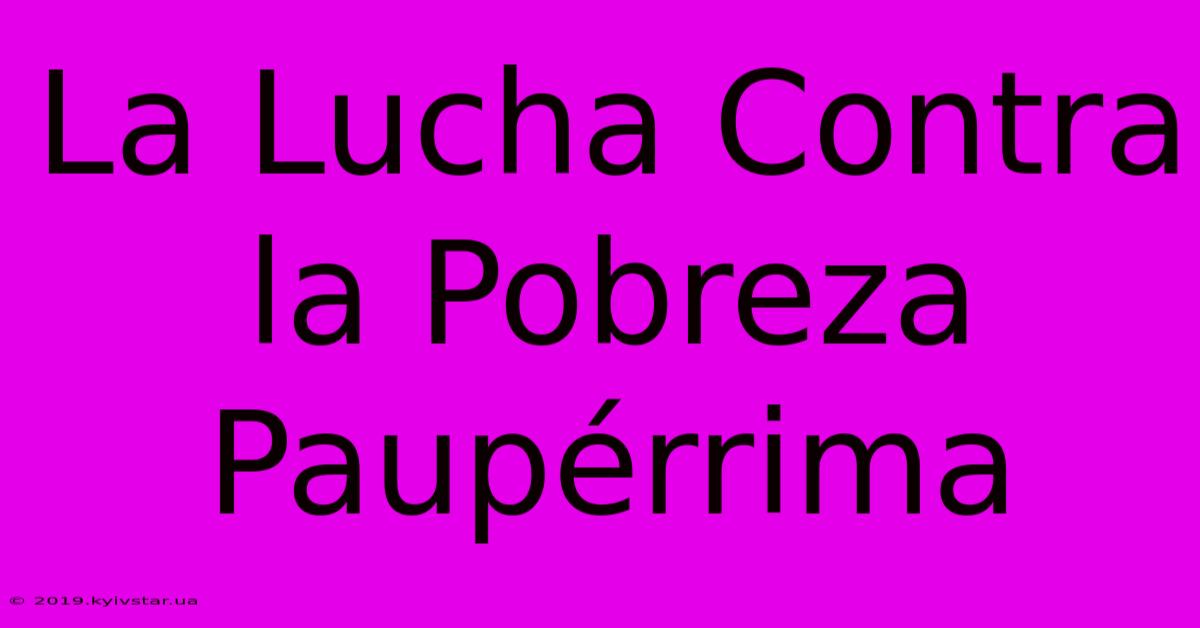 La Lucha Contra La Pobreza Paupérrima