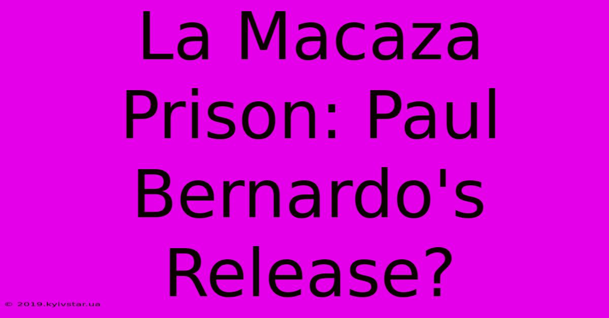 La Macaza Prison: Paul Bernardo's Release?