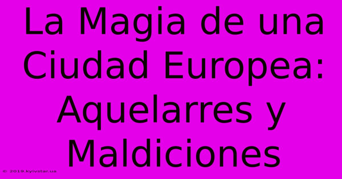 La Magia De Una Ciudad Europea: Aquelarres Y Maldiciones