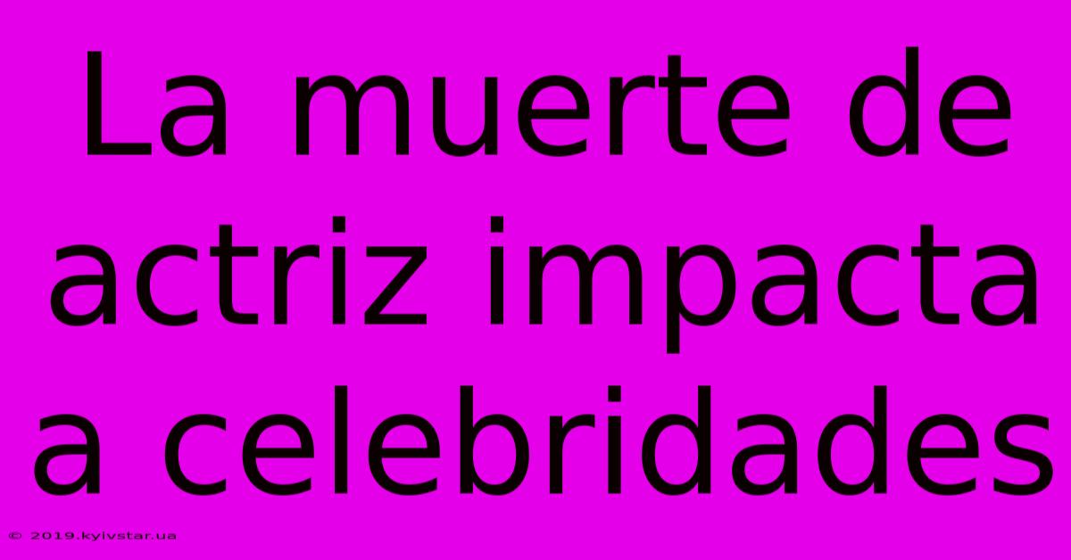 La Muerte De Actriz Impacta A Celebridades