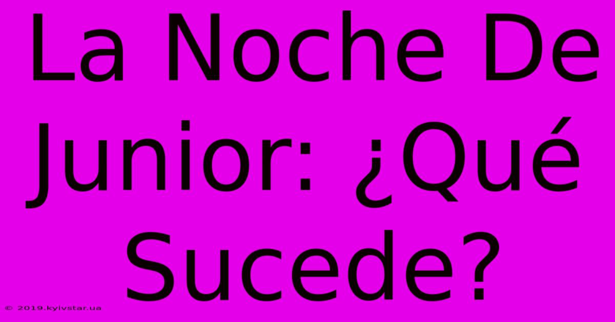 La Noche De Junior: ¿Qué Sucede?