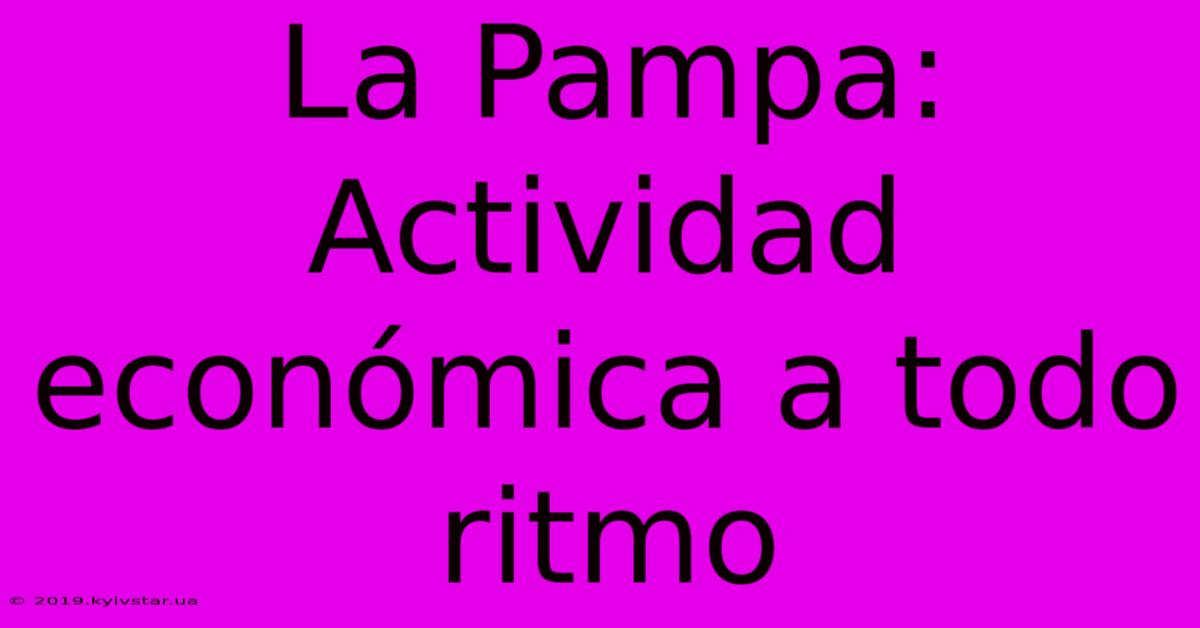 La Pampa: Actividad Económica A Todo Ritmo