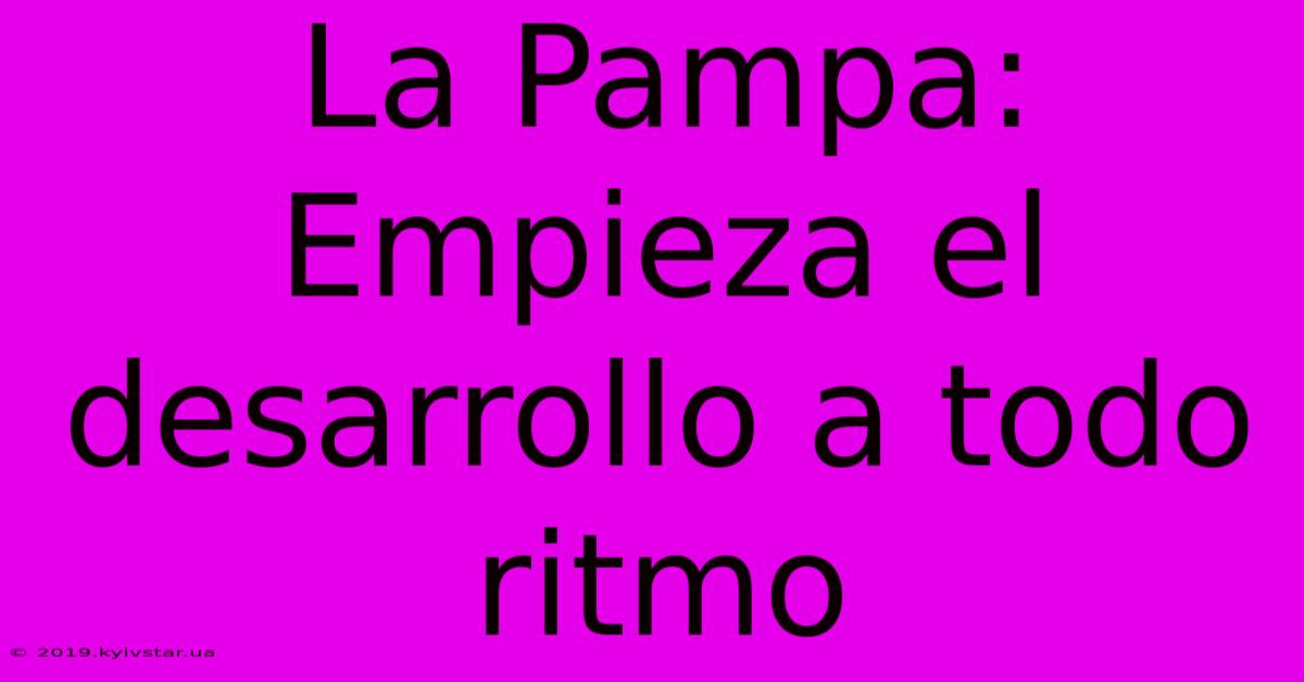 La Pampa:  Empieza El Desarrollo A Todo Ritmo