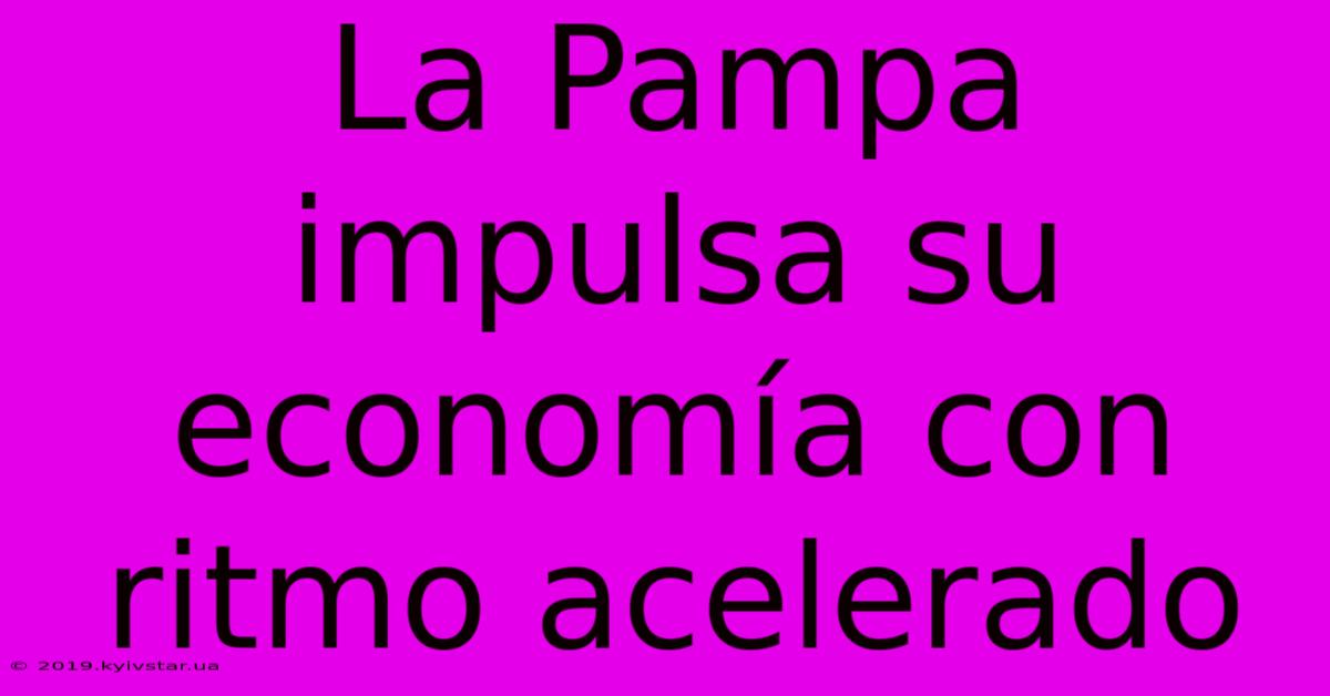 La Pampa Impulsa Su Economía Con Ritmo Acelerado 