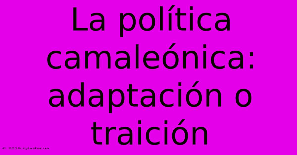 La Política Camaleónica: Adaptación O Traición