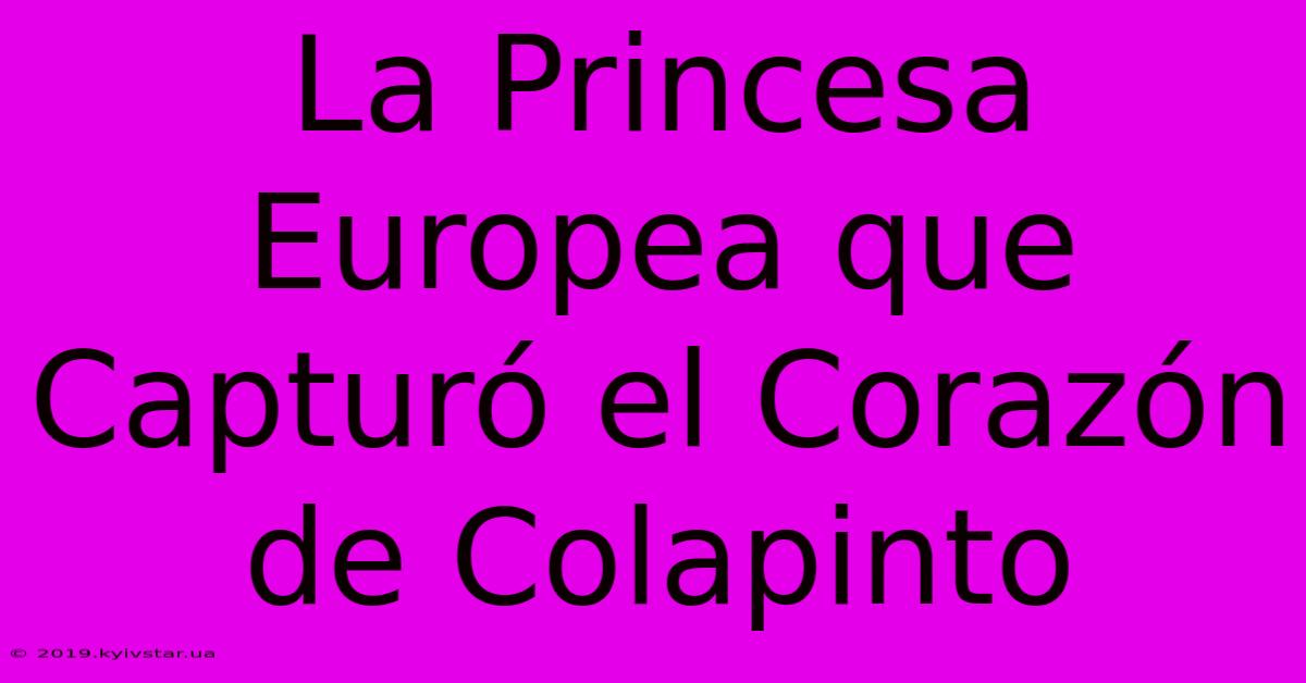 La Princesa Europea Que Capturó El Corazón De Colapinto 