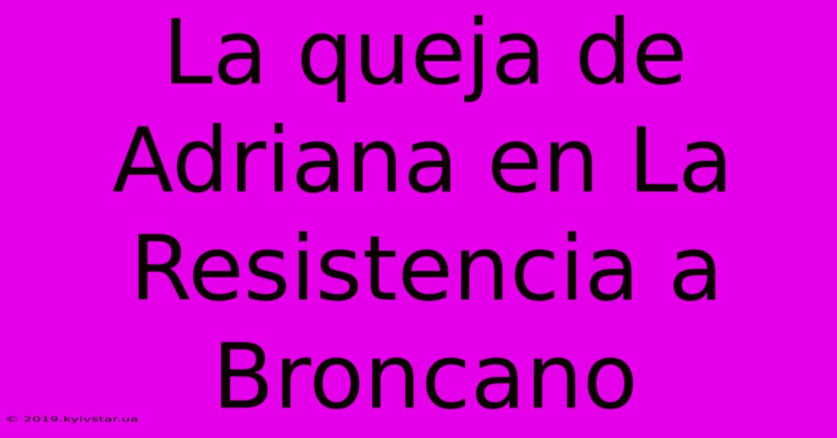 La Queja De Adriana En La Resistencia A Broncano