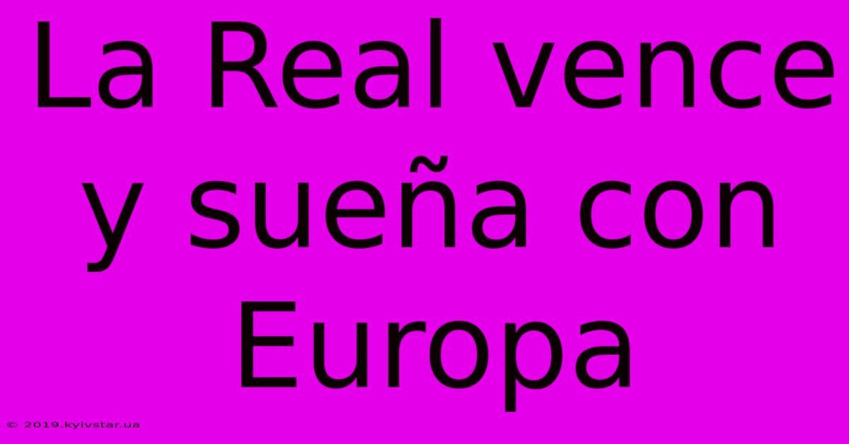 La Real Vence Y Sueña Con Europa