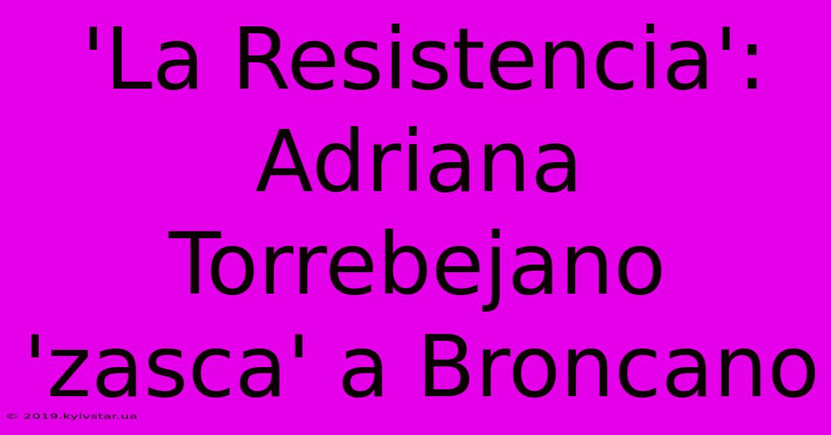 'La Resistencia': Adriana Torrebejano 'zasca' A Broncano 