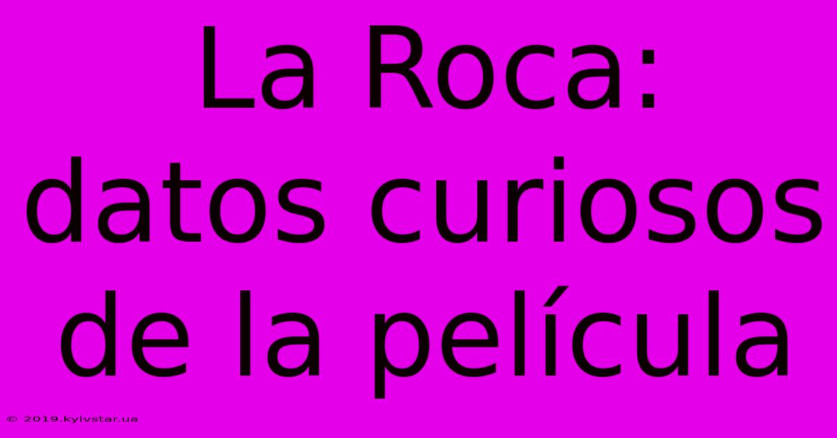 La Roca: Datos Curiosos De La Película