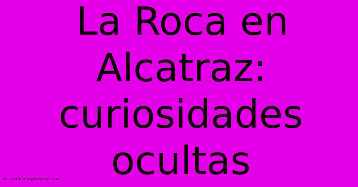 La Roca En Alcatraz: Curiosidades Ocultas