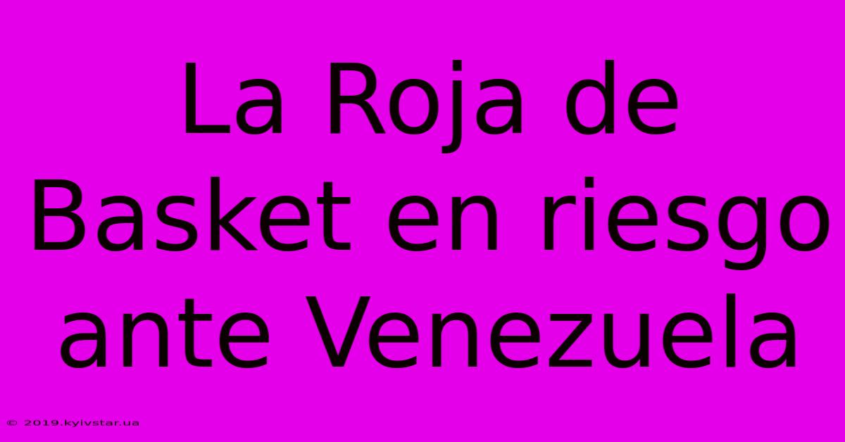 La Roja De Basket En Riesgo Ante Venezuela