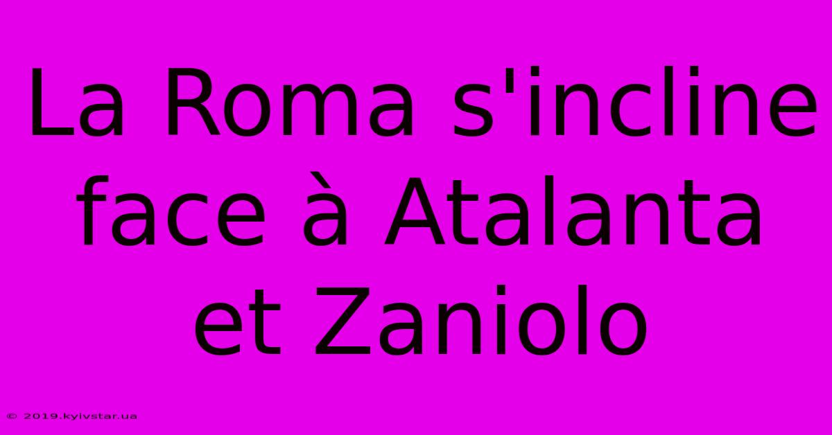 La Roma S'incline Face À Atalanta Et Zaniolo