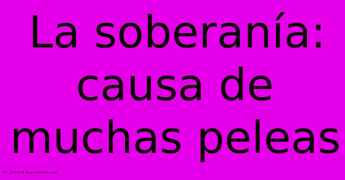 La Soberanía: Causa De Muchas Peleas