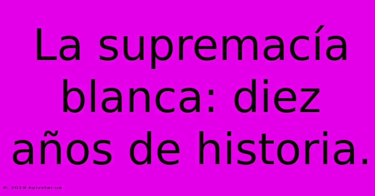 La Supremacía Blanca: Diez Años De Historia.