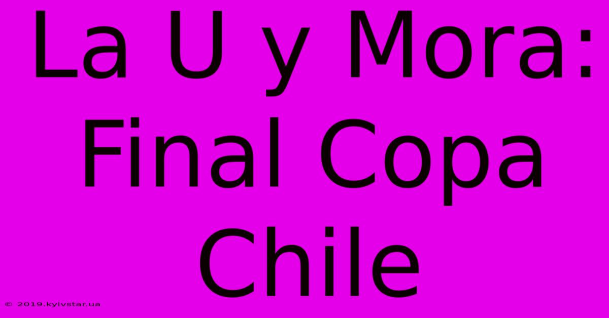 La U Y Mora: Final Copa Chile