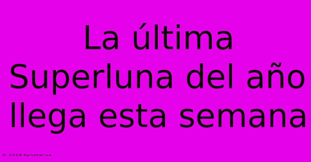 La Última Superluna Del Año Llega Esta Semana