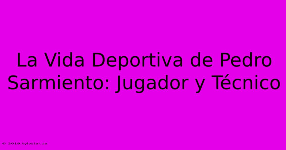 La Vida Deportiva De Pedro Sarmiento: Jugador Y Técnico 